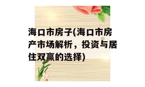 海口市房子(海口市房产市场解析，投资与居住双赢的选择)