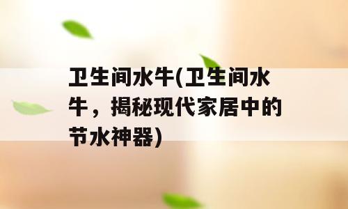 卫生间水牛(卫生间水牛，揭秘现代家居中的节水神器)