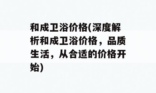 和成卫浴价格(深度解析和成卫浴价格，品质生活，从合适的价格开始)
