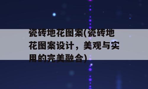 瓷砖地花图案(瓷砖地花图案设计，美观与实用的完美融合)