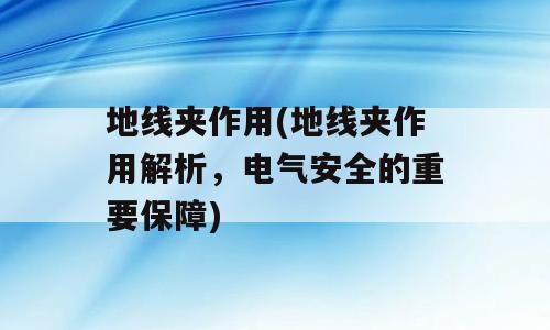 地线夹作用(地线夹作用解析，电气安全的重要保障)