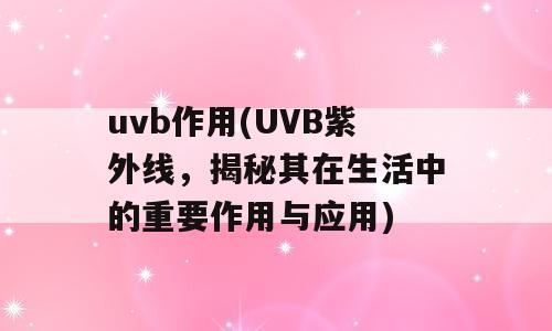 uvb作用(UVB紫外线，揭秘其在生活中的重要作用与应用)