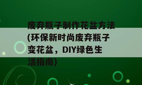 废弃瓶子制作花盆方法(环保新时尚废弃瓶子变花盆，DIY绿色生活指南)