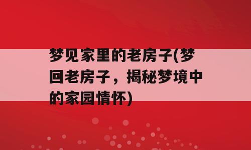 梦见家里的老房子(梦回老房子，揭秘梦境中的家园情怀)