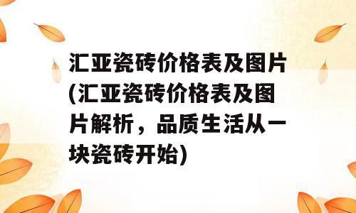 汇亚瓷砖价格表及图片(汇亚瓷砖价格表及图片解析，品质生活从一块瓷砖开始)
