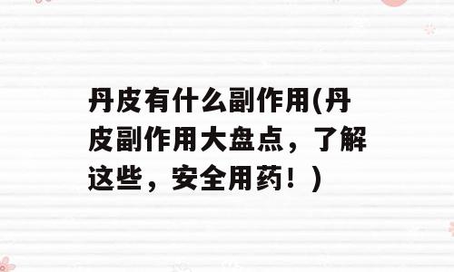丹皮有什么副作用(丹皮副作用大盘点，了解这些，安全用药！)