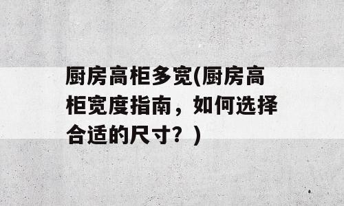 厨房高柜多宽(厨房高柜宽度指南，如何选择合适的尺寸？)