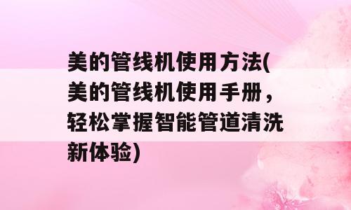 美的管线机使用方法(美的管线机使用手册，轻松掌握智能管道清洗新体验)