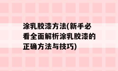 涂乳胶漆方法(新手必看全面解析涂乳胶漆的正确方法与技巧)