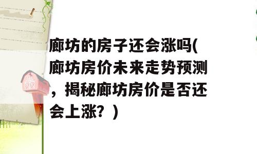 廊坊的房子还会涨吗(廊坊房价未来走势预测，揭秘廊坊房价是否还会上涨？)