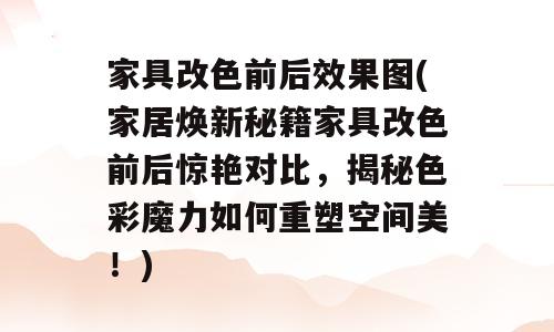 家具改色前后效果图(家居焕新秘籍家具改色前后惊艳对比，揭秘色彩魔力如何重塑空间美！)