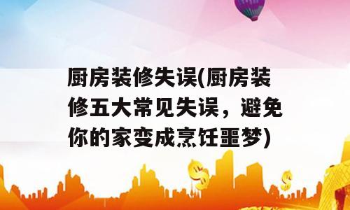 厨房装修失误(厨房装修五大常见失误，避免你的家变成烹饪噩梦)