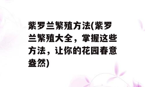 紫罗兰繁殖方法(紫罗兰繁殖大全，掌握这些方法，让你的花园春意盎然)