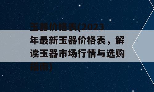 玉器价格表(2023年最新玉器价格表，解读玉器市场行情与选购指南)
