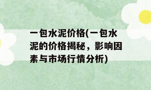 一包水泥价格(一包水泥的价格揭秘，影响因素与市场行情分析)