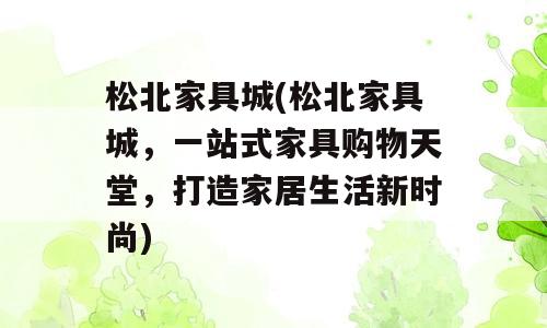 松北家具城(松北家具城，一站式家具购物天堂，打造家居生活新时尚)