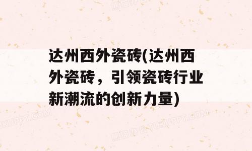 达州西外瓷砖(达州西外瓷砖，引领瓷砖行业新潮流的创新力量)