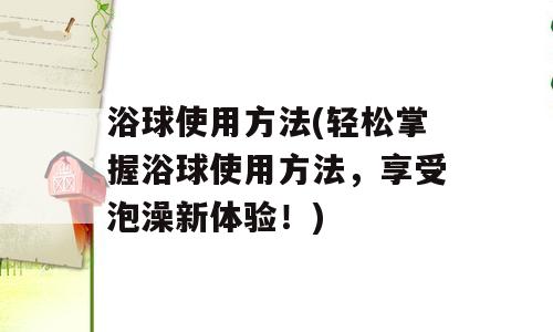 浴球使用方法(轻松掌握浴球使用方法，享受泡澡新体验！)