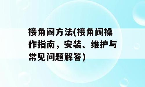 接角阀方法(接角阀操作指南，安装、维护与常见问题解答)