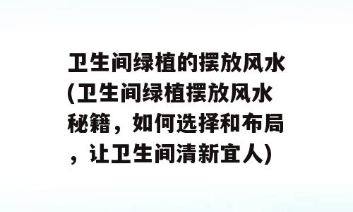 卫生间绿植的摆放风水(卫生间绿植摆放风水秘籍，如何选择和布局，让卫生间清新宜人)