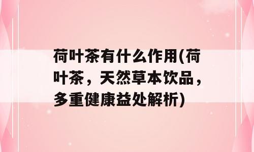 荷叶茶有什么作用(荷叶茶，天然草本饮品，多重健康益处解析)