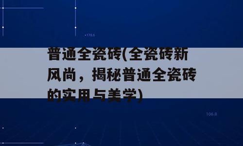 普通全瓷砖(全瓷砖新风尚，揭秘普通全瓷砖的实用与美学)