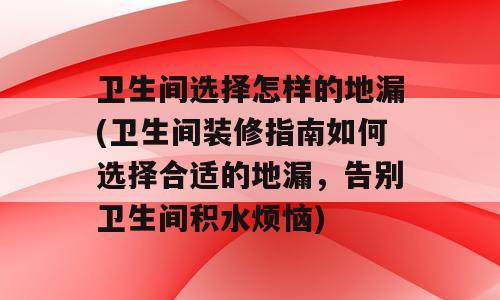 卫生间选择怎样的地漏(卫生间装修指南如何选择合适的地漏，告别卫生间积水烦恼)