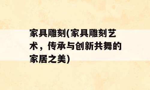 家具雕刻(家具雕刻艺术，传承与创新共舞的家居之美)