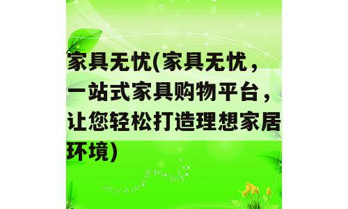 家具无忧(家具无忧，一站式家具购物平台，让您轻松打造理想家居环境)