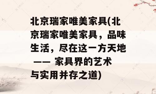 北京瑞家唯美家具(北京瑞家唯美家具，品味生活，尽在这一方天地 —— 家具界的艺术与实用并存之道)