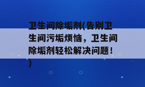 卫生间除垢剂(告别卫生间污垢烦恼，卫生间除垢剂轻松解决问题！)