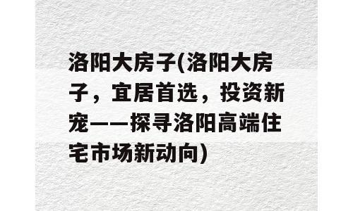 洛阳大房子(洛阳大房子，宜居首选，投资新宠——探寻洛阳高端住宅市场新动向)