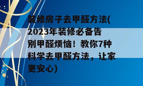 装修房子去甲醛方法(2023年装修必备告别甲醛烦恼！教你7种科学去甲醛方法，让家更安心)