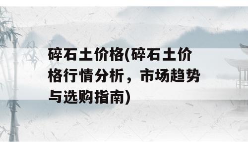 碎石土价格(碎石土价格行情分析，市场趋势与选购指南)