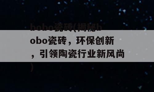 bobo瓷砖(揭秘bobo瓷砖，环保创新，引领陶瓷行业新风尚)