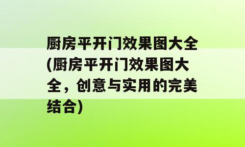 厨房平开门效果图大全(厨房平开门效果图大全，创意与实用的完美结合)