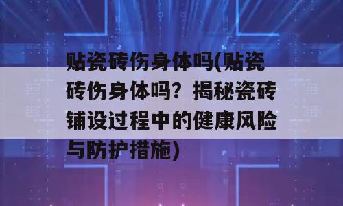 贴瓷砖伤身体吗(贴瓷砖伤身体吗？揭秘瓷砖铺设过程中的健康风险与防护措施)