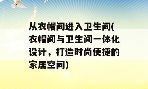 从衣帽间进入卫生间(衣帽间与卫生间一体化设计，打造时尚便捷的家居空间)