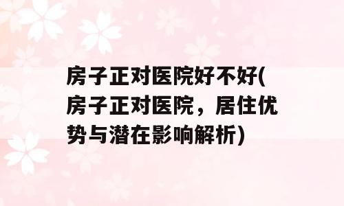 房子正对医院好不好(房子正对医院，居住优势与潜在影响解析)