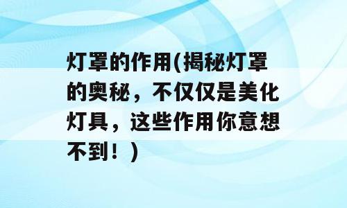 灯罩的作用(揭秘灯罩的奥秘，不仅仅是美化灯具，这些作用你意想不到！)