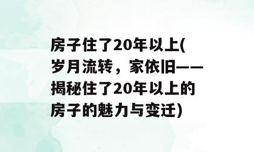 房子住了20年以上(岁月流转，家依旧——揭秘住了20年以上的房子的魅力与变迁)