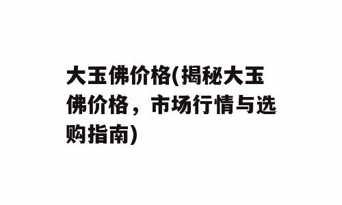 大玉佛价格(揭秘大玉佛价格，市场行情与选购指南)