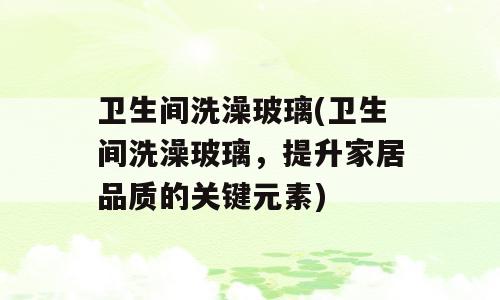 卫生间洗澡玻璃(卫生间洗澡玻璃，提升家居品质的关键元素)