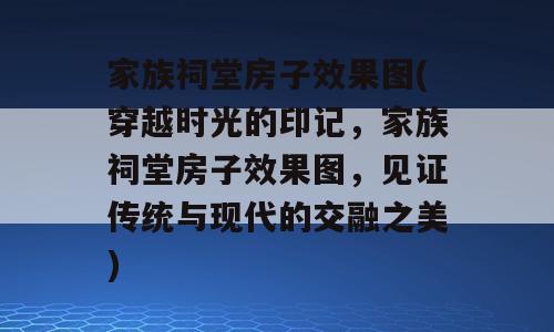 家族祠堂房子效果图(穿越时光的印记，家族祠堂房子效果图，见证传统与现代的交融之美)