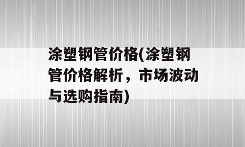 涂塑钢管价格(涂塑钢管价格解析，市场波动与选购指南)