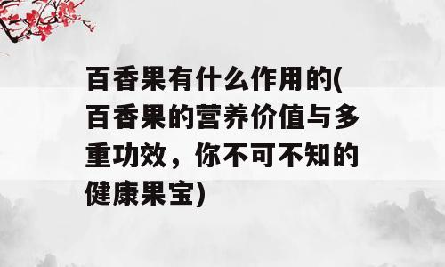 百香果有什么作用的(百香果的营养价值与多重功效，你不可不知的健康果宝)