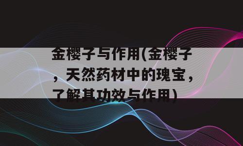 金樱子与作用(金樱子，天然药材中的瑰宝，了解其功效与作用)