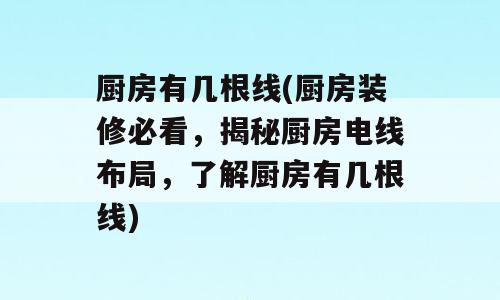 厨房有几根线(厨房装修必看，揭秘厨房电线布局，了解厨房有几根线)