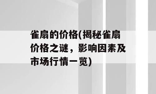 雀扇的价格(揭秘雀扇价格之谜，影响因素及市场行情一览)