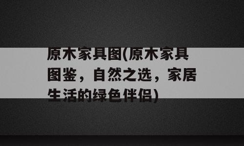 原木家具图(原木家具图鉴，自然之选，家居生活的绿色伴侣)